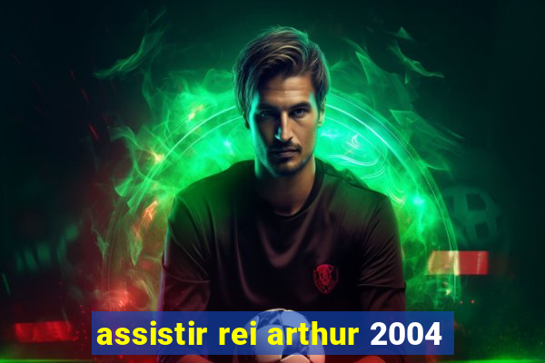 assistir rei arthur 2004